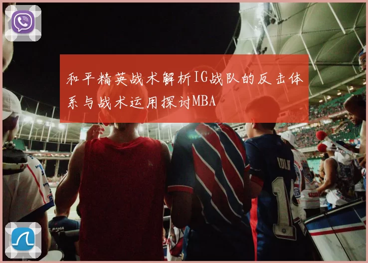 和平精英战术解析IG战队的反击体系与战术运用探讨MBA