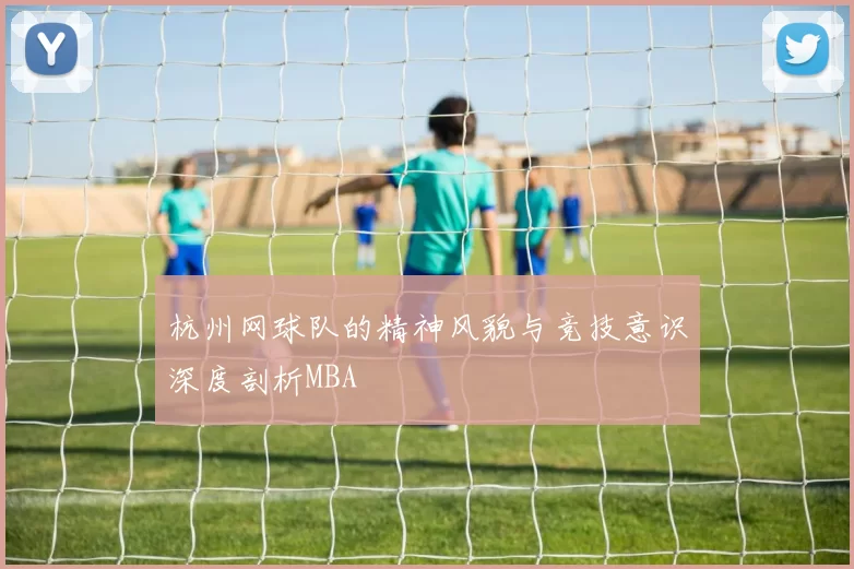 杭州网球队的精神风貌与竞技意识深度剖析MBA