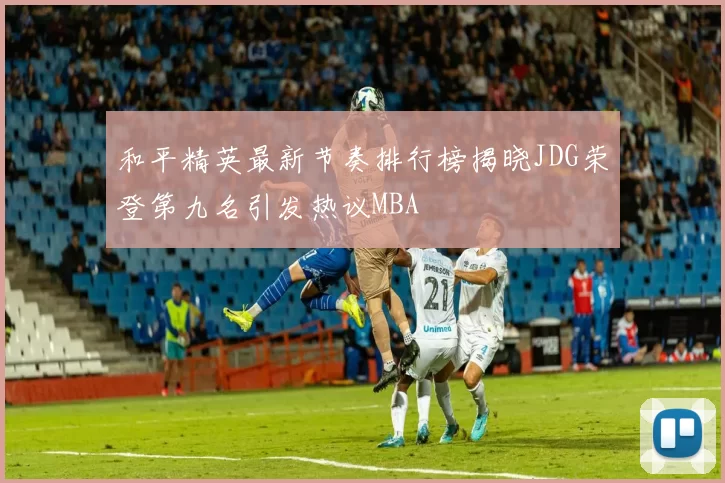 和平精英最新节奏排行榜揭晓JDG荣登第九名引发热议MBA