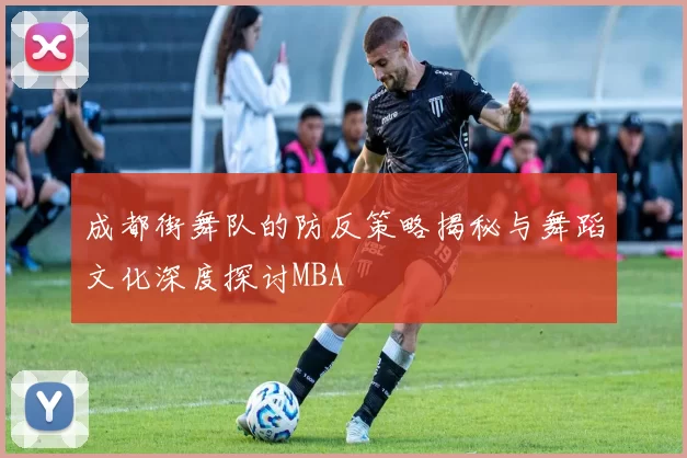 成都街舞队的防反策略揭秘与舞蹈文化深度探讨MBA
