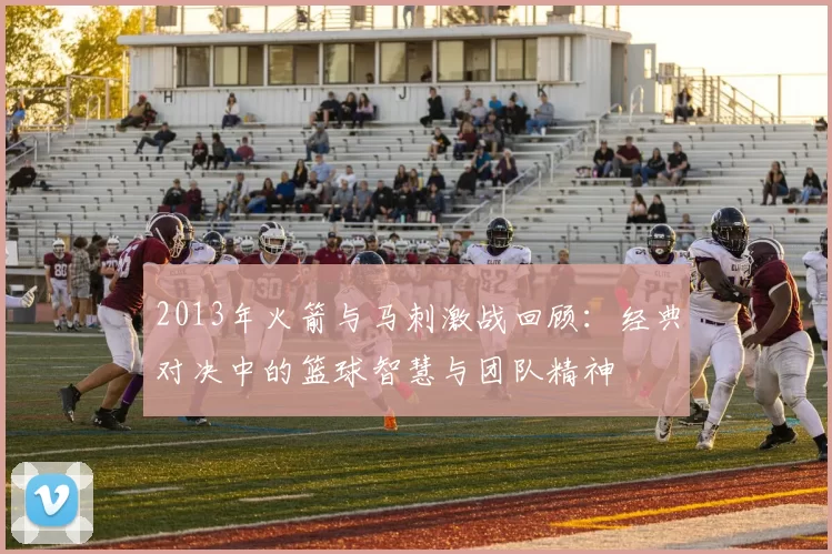 2013年火箭与马刺激战回顾：经典对决中的篮球智慧与团队精神