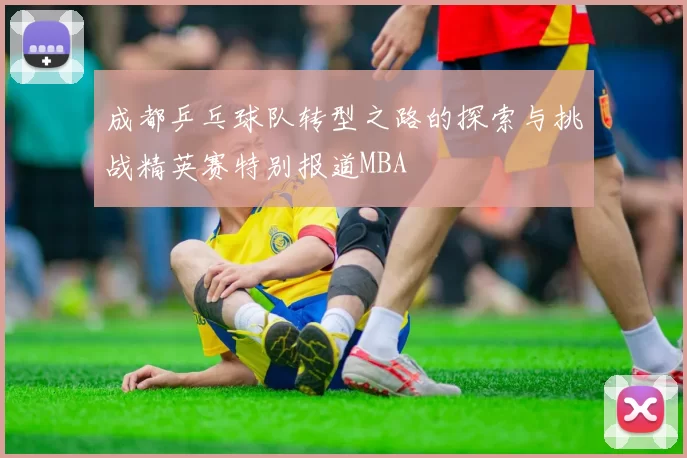成都乒乓球队转型之路的探索与挑战精英赛特别报道MBA