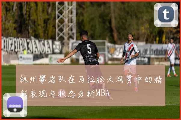 杭州攀岩队在马拉松大满贯中的精彩表现与状态分析MBA