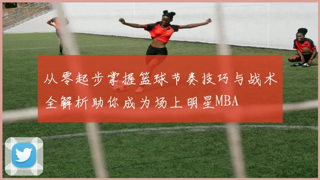 从零起步掌握篮球节奏技巧与战术全解析助你成为场上明星MBA