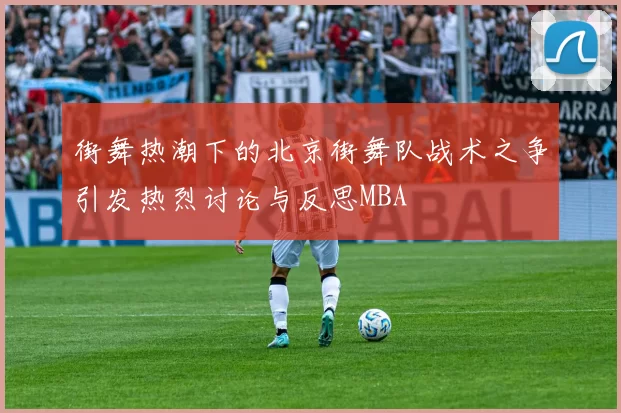街舞热潮下的北京街舞队战术之争引发热烈讨论与反思MBA