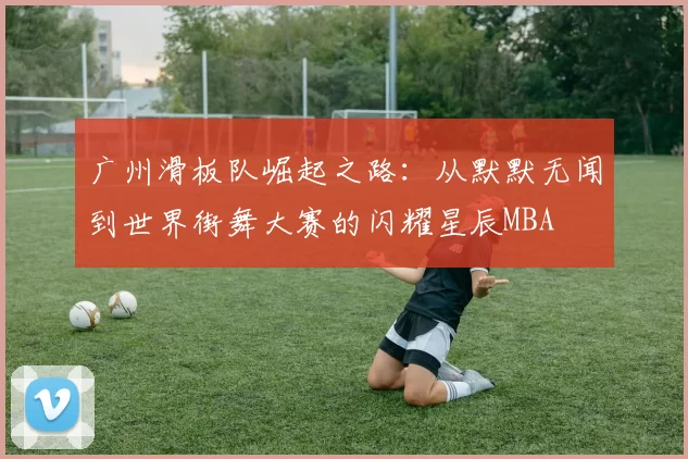 广州滑板队崛起之路：从默默无闻到世界街舞大赛的闪耀星辰MBA