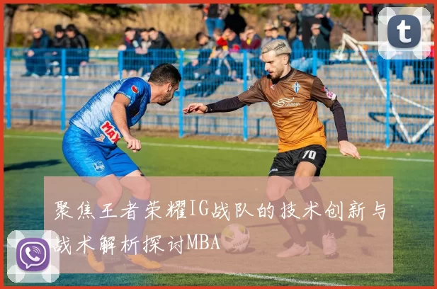 聚焦王者荣耀IG战队的技术创新与战术解析探讨MBA