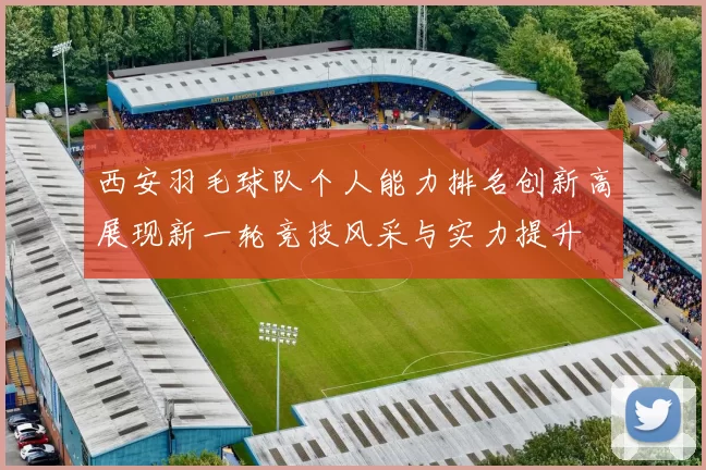 西安羽毛球队个人能力排名创新高展现新一轮竞技风采与实力提升