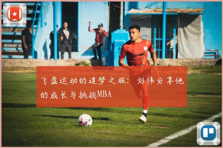 飞盘运动的追梦之旅：刘伟分享他的成长与挑战MBA