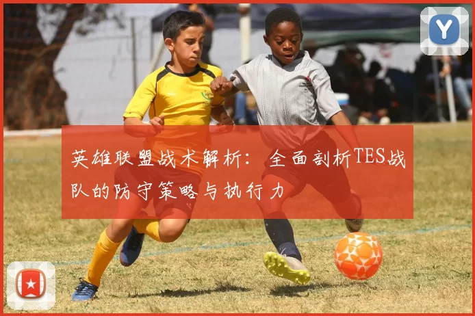 英雄联盟战术解析：全面剖析TES战队的防守策略与执行力