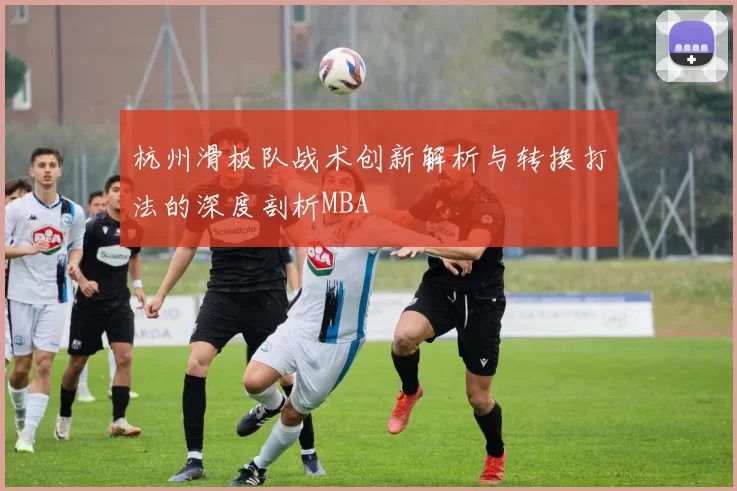 杭州滑板队战术创新解析与转换打法的深度剖析MBA
