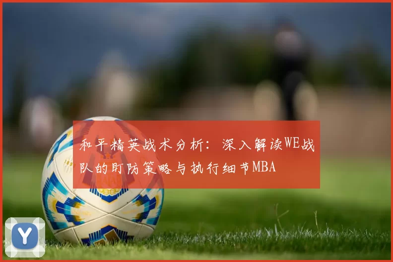 和平精英战术分析：深入解读WE战队的盯防策略与执行细节MBA