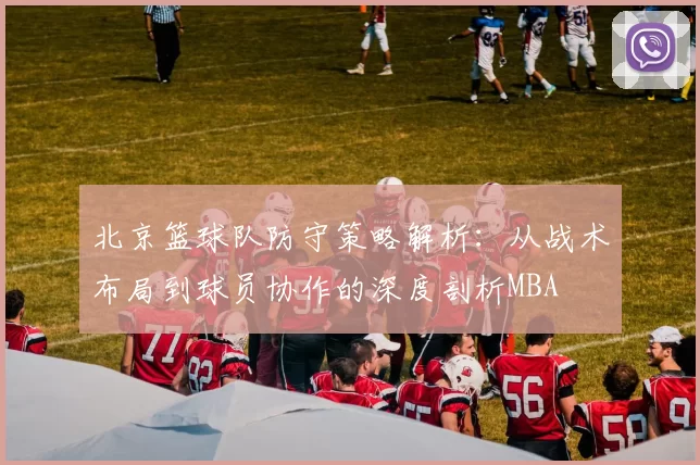北京篮球队防守策略解析：从战术布局到球员协作的深度剖析MBA