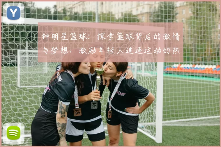 钟明星篮球：探索篮球背后的激情与梦想，激励年轻人追逐运动的热爱与坚持