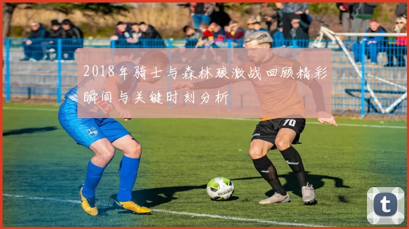 2018年骑士与森林狼激战回顾精彩瞬间与关键时刻分析