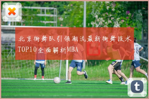 北京街舞队引领潮流最新街舞技术TOP10全面解析MBA