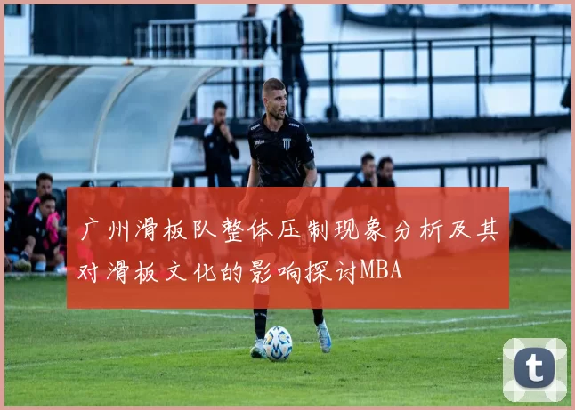 广州滑板队整体压制现象分析及其对滑板文化的影响探讨MBA