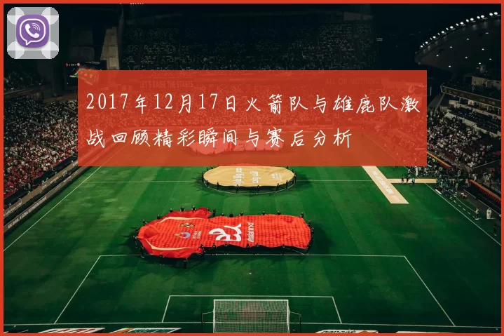 2017年12月17日火箭队与雄鹿队激战回顾精彩瞬间与赛后分析