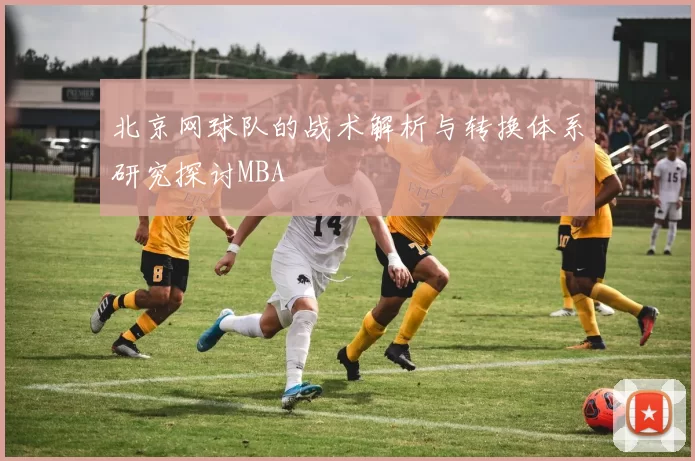 北京网球队的战术解析与转换体系研究探讨MBA