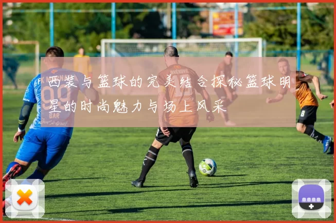 西装与篮球的完美结合探秘篮球明星的时尚魅力与场上风采