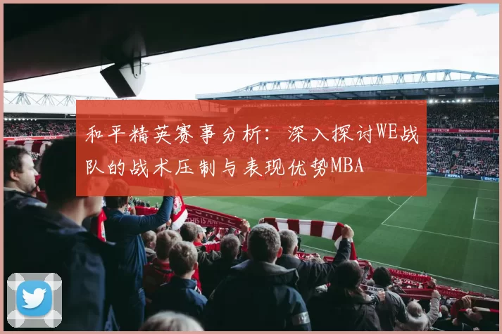 和平精英赛事分析：深入探讨WE战队的战术压制与表现优势MBA