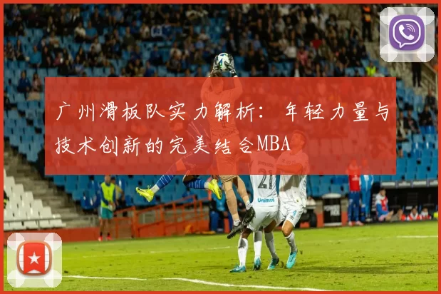 广州滑板队实力解析：年轻力量与技术创新的完美结合MBA