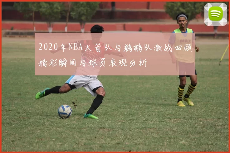 2020年NBA火箭队与鹈鹕队激战回顾精彩瞬间与球员表现分析