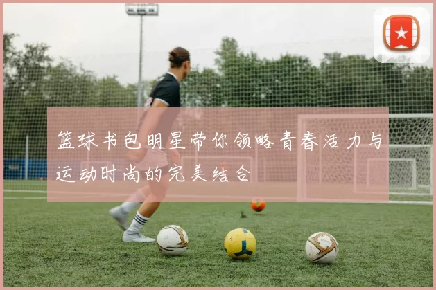 篮球书包明星带你领略青春活力与运动时尚的完美结合