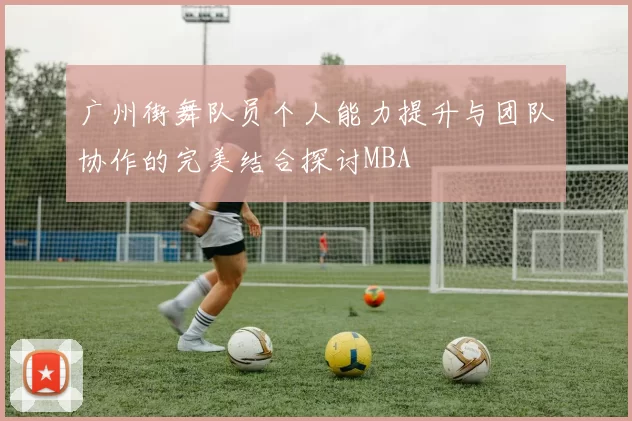 广州街舞队员个人能力提升与团队协作的完美结合探讨MBA