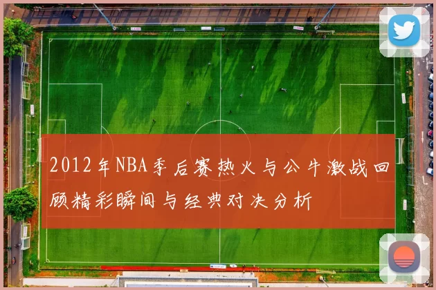 2012年NBA季后赛热火与公牛激战回顾精彩瞬间与经典对决分析