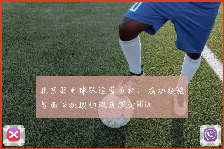 北京羽毛球队运营分析：成功经验与面临挑战的深度探讨MBA