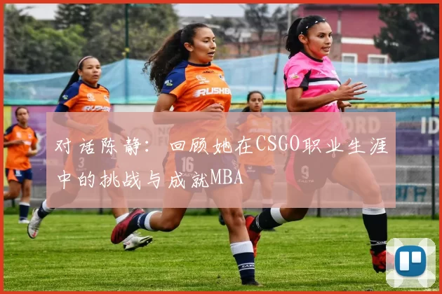 对话陈静：回顾她在CSGO职业生涯中的挑战与成就MBA