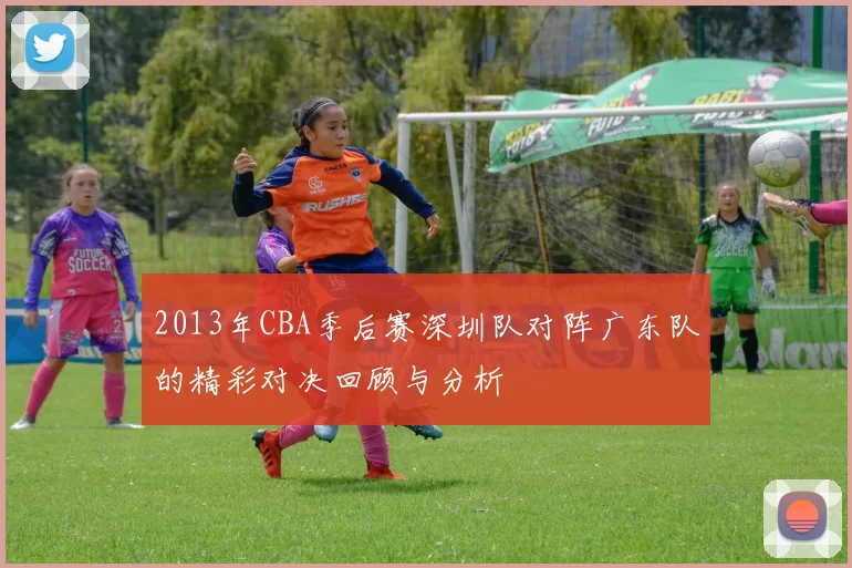 2013年CBA季后赛深圳队对阵广东队的精彩对决回顾与分析
