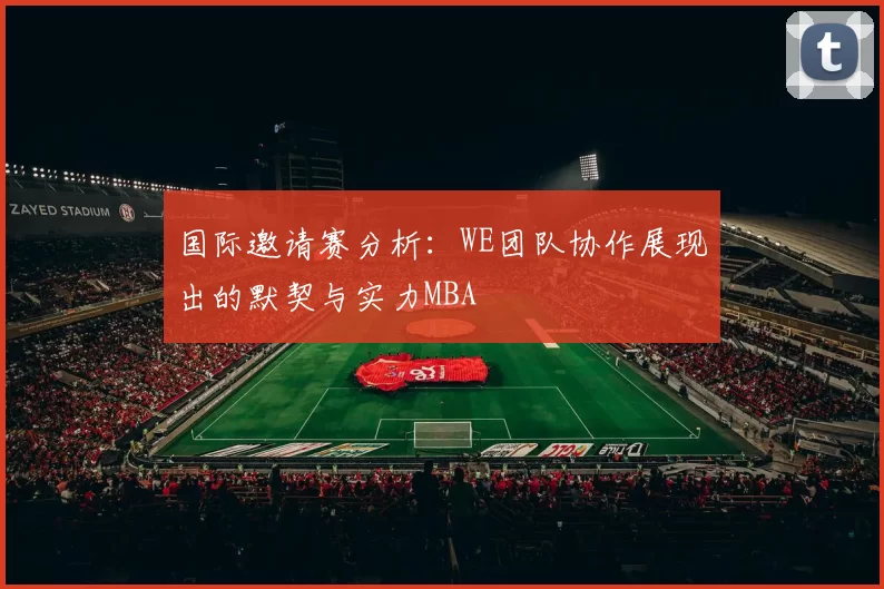 国际邀请赛分析：WE团队协作展现出的默契与实力MBA