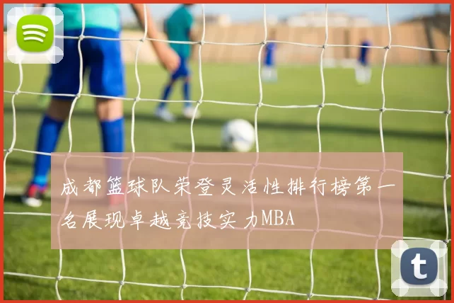 成都篮球队荣登灵活性排行榜第一名展现卓越竞技实力MBA